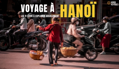 Voyage à Hanoï : les 9 lieux à explorer absolument